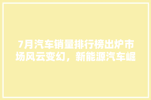 7月汽车销量排行榜出炉市场风云变幻，新能源汽车崛起