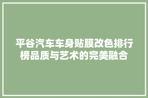 平谷汽车车身贴膜改色排行榜品质与艺术的完美融合
