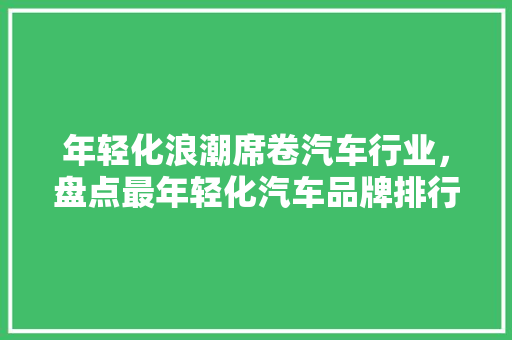 年轻化浪潮席卷汽车行业，盘点最年轻化汽车品牌排行榜