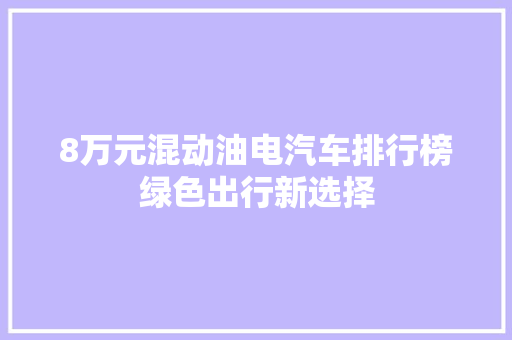 8万元混动油电汽车排行榜绿色出行新选择