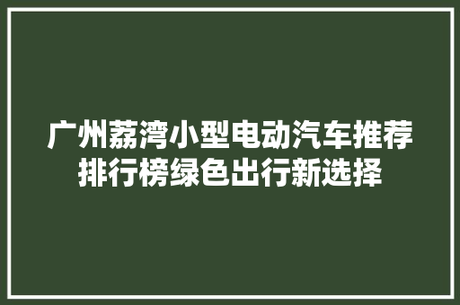 广州荔湾小型电动汽车推荐排行榜绿色出行新选择