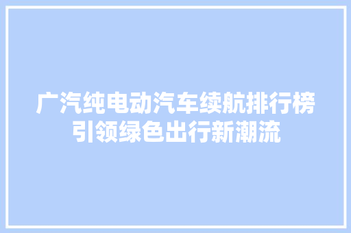 广汽纯电动汽车续航排行榜引领绿色出行新潮流  第1张