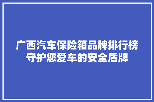 广西汽车保险箱品牌排行榜守护您爱车的安全盾牌