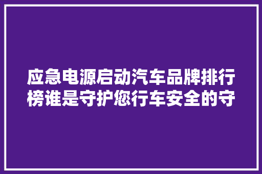 应急电源启动汽车品牌排行榜谁是守护您行车安全的守护神