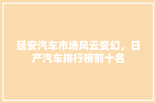 延安汽车市场风云变幻，日产汽车排行榜前十名