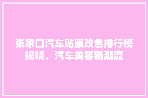 张家口汽车贴膜改色排行榜揭晓，汽车美容新潮流