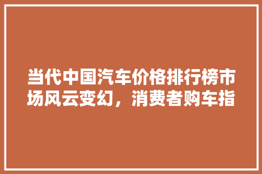 当代中国汽车价格排行榜市场风云变幻，消费者购车指南