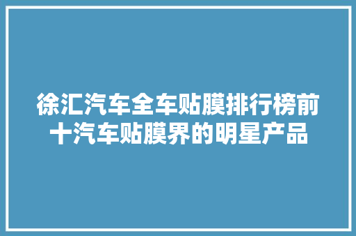 徐汇汽车全车贴膜排行榜前十汽车贴膜界的明星产品