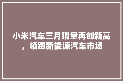 小米汽车三月销量再创新高，领跑新能源汽车市场  第1张