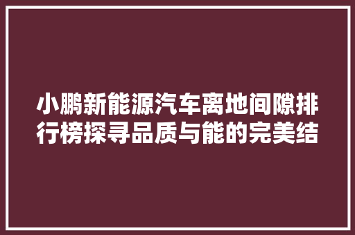 小鹏新能源汽车离地间隙排行榜探寻品质与能的完美结合