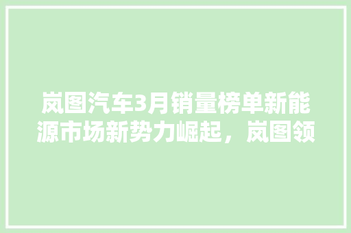 岚图汽车3月销量榜单新能源市场新势力崛起，岚图领跑行业