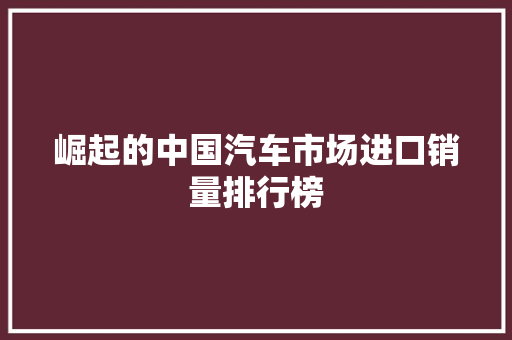 崛起的中国汽车市场进口销量排行榜