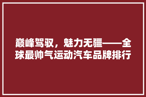 巅峰驾驭，魅力无疆——全球最帅气运动汽车品牌排行榜