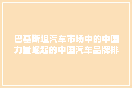 巴基斯坦汽车市场中的中国力量崛起的中国汽车品牌排行榜