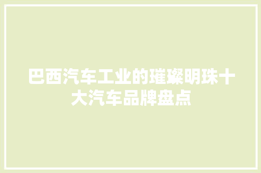 巴西汽车工业的璀璨明珠十大汽车品牌盘点