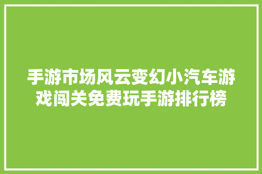 手游市场风云变幻小汽车游戏闯关免费玩手游排行榜