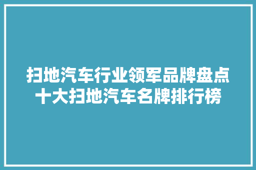 扫地汽车行业领军品牌盘点十大扫地汽车名牌排行榜