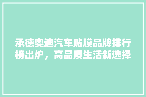 承德奥迪汽车贴膜品牌排行榜出炉，高品质生活新选择