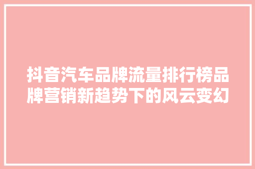 抖音汽车品牌流量排行榜品牌营销新趋势下的风云变幻