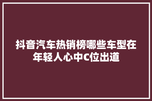 抖音汽车热销榜哪些车型在年轻人心中C位出道