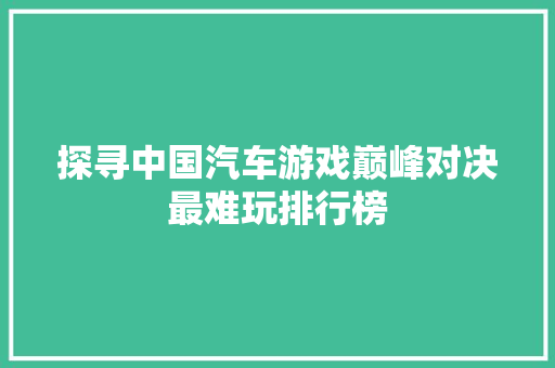 探寻中国汽车游戏巅峰对决最难玩排行榜