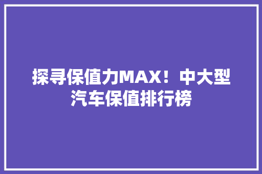 探寻保值力MAX！中大型汽车保值排行榜