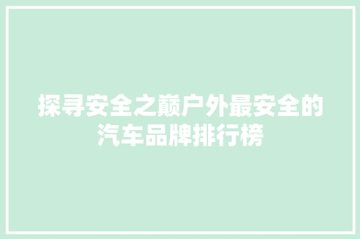 探寻安全之巅户外最安全的汽车品牌排行榜