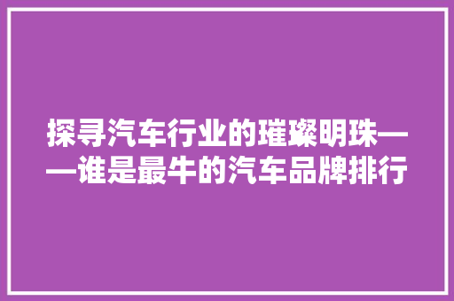 探寻汽车行业的璀璨明珠——谁是最牛的汽车品牌排行榜