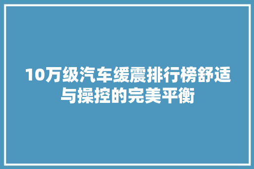 10万级汽车缓震排行榜舒适与操控的完美平衡