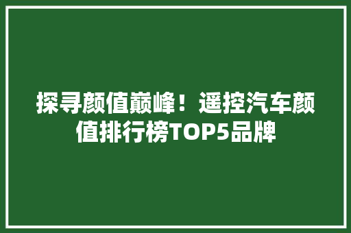 探寻颜值巅峰！遥控汽车颜值排行榜TOP5品牌