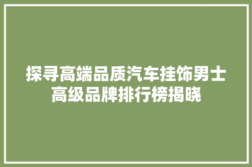 探寻高端品质汽车挂饰男士高级品牌排行榜揭晓