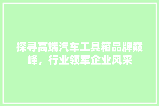探寻高端汽车工具箱品牌巅峰，行业领军企业风采