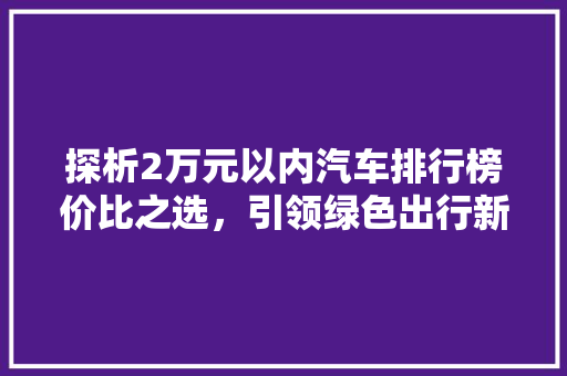 探析2万元以内汽车排行榜价比之选，引领绿色出行新风尚