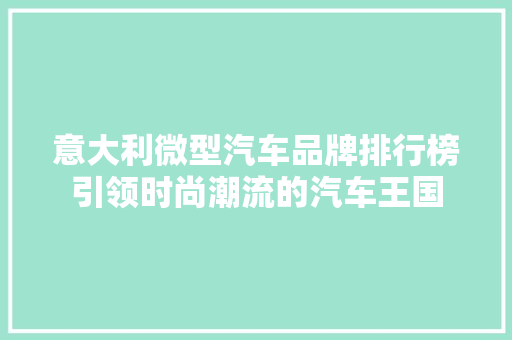 意大利微型汽车品牌排行榜引领时尚潮流的汽车王国