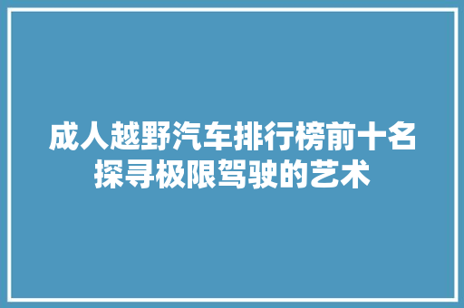 成人越野汽车排行榜前十名探寻极限驾驶的艺术