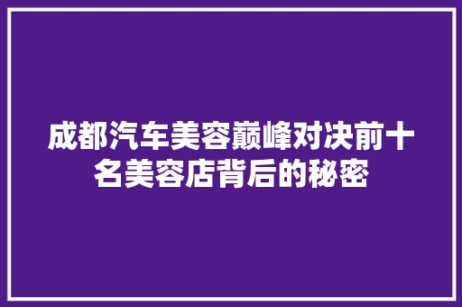 成都汽车美容巅峰对决前十名美容店背后的秘密  第1张