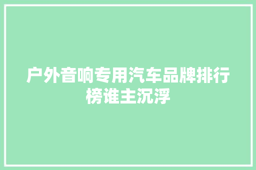 户外音响专用汽车品牌排行榜谁主沉浮