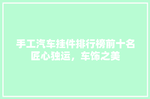 手工汽车挂件排行榜前十名匠心独运，车饰之美