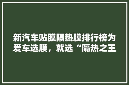 新汽车贴膜隔热膜排行榜为爱车选膜，就选“隔热之王”