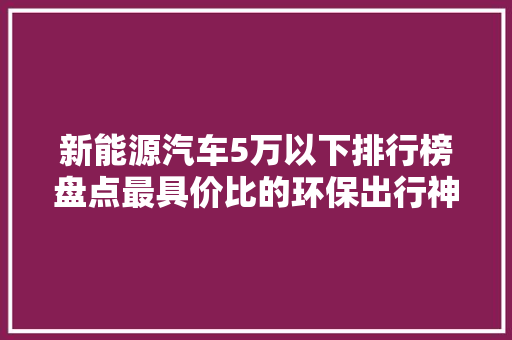 新能源汽车5万以下排行榜盘点最具价比的环保出行神器  第1张