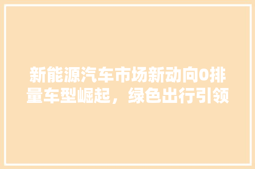 新能源汽车市场新动向0排量车型崛起，绿色出行引领未来