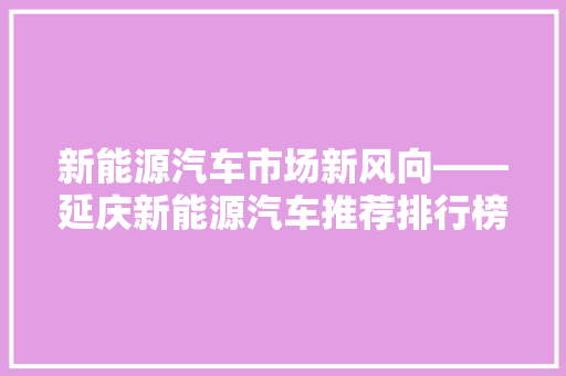 新能源汽车市场新风向——延庆新能源汽车推荐排行榜前十