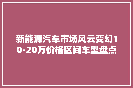 新能源汽车市场风云变幻10-20万价格区间车型盘点