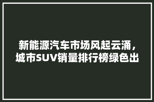新能源汽车市场风起云涌，城市SUV销量排行榜绿色出行新趋势