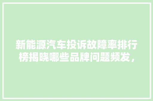 新能源汽车投诉故障率排行榜揭晓哪些品牌问题频发，哪些车型值得信赖  第1张