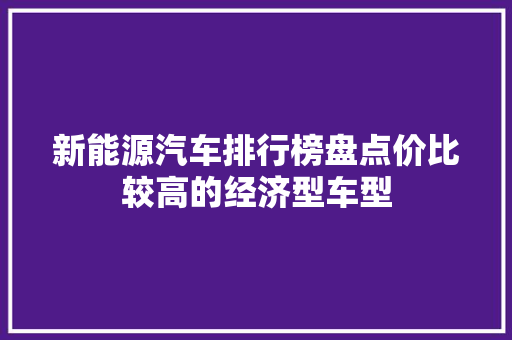 新能源汽车排行榜盘点价比较高的经济型车型