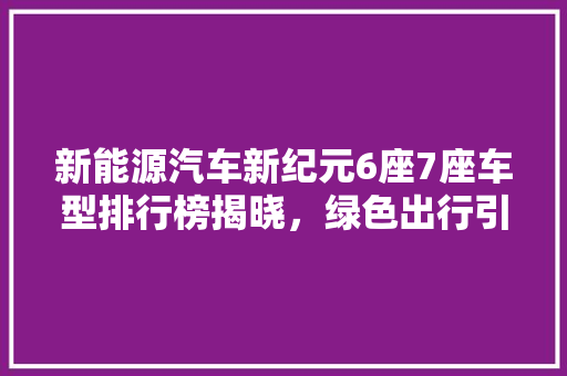 新能源汽车新纪元6座7座车型排行榜揭晓，绿色出行引领未来