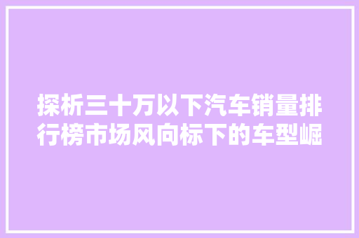 探析三十万以下汽车销量排行榜市场风向标下的车型崛起  第1张
