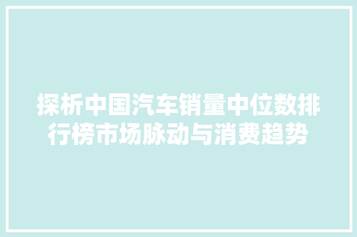 探析中国汽车销量中位数排行榜市场脉动与消费趋势