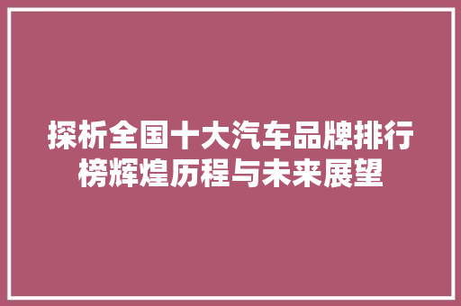 探析全国十大汽车品牌排行榜辉煌历程与未来展望
